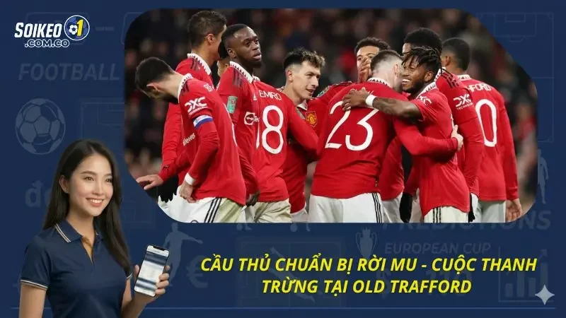 Cầu Thủ Chuẩn Bị Rời MU - Cuộc Thanh Trừng Tại Old Trafford 